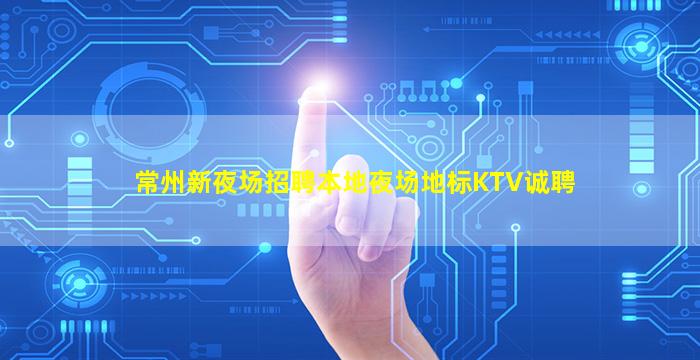 常州新夜场招聘本地夜场地标KTV诚聘
